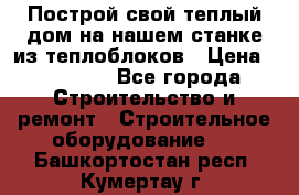 Построй свой теплый дом на нашем станке из теплоблоков › Цена ­ 90 000 - Все города Строительство и ремонт » Строительное оборудование   . Башкортостан респ.,Кумертау г.